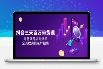 抖音三天百万带货课，零基础开店到爆单，全流程实操录屏指南
