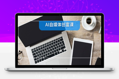 AI自媒体创富课，账号准备到直播带货，零基础22项技能速成
