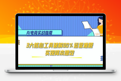AI电商实战指南：3大核心工具破解80%运营难题，实现降本增效