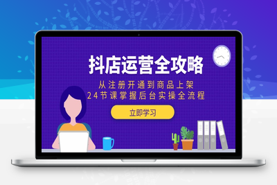 抖店运营全攻略：从注册开通到商品上架，24节课掌握后台实操全流程