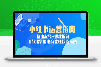 小红薯运营⭐小红书运营指南：快速起号+爆款拆解，6节课掌握电商变现核心玩法