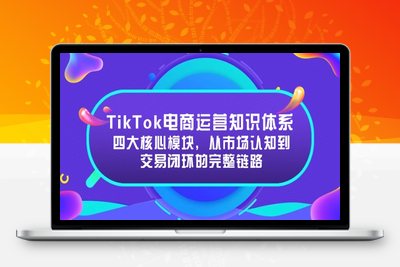 TikTok电商运营知识体系：四大核心模块，从市场认知到交易闭环的完整链路