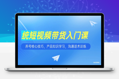 短视频带货入门课，养号核心技巧，产品知识学习，沟通话术训练