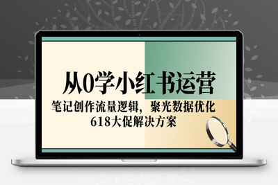 从0学小红书运营（更新）⭐从0学小红书运营，笔记创作流量逻辑，聚光数据优化，618大促解决方案