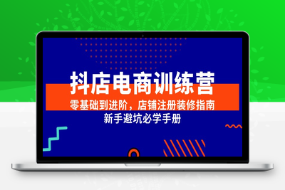 抖店电商训练营，零基础到进阶，店铺注册装修指南，新手避坑必学手册