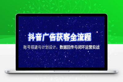 抖音广告获客全流程，账号搭建与计划设计，数据回传与闭环运营实战