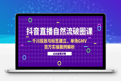 抖音直播自然流破圈课-6月，千川投放与标签建立，单场GMV百万实操案例解析