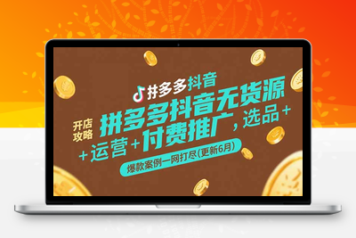 拼多多+抖音小店无货源运营-6月⭐拼多多抖音无货源开店攻略，选品+运营+付费推广+爆款案例一网打尽(更新6月