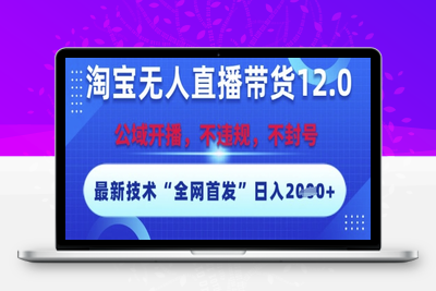淘宝无人直播带货12.0，最新技术，不封号，不违规 操作简单，开播爆单，日入2000+（全网首发）⭐淘宝无人直播带货12.0，最新技术，不封号，不违规，操作简单，开播爆单，日入多张【揭秘】