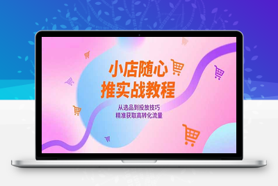 小店投流课⭐小店随心推实战教程，从选品到投放技巧，精准获取高转化流量