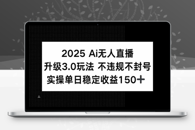 2025 AI无人直播升级3.0玩法，不违规 不封号，单日稳定收益150+