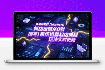 317-20250625-某电商社群【2025年6月】抖店运营从0到1系统运营起店课程，抖店最新玩法实时更新