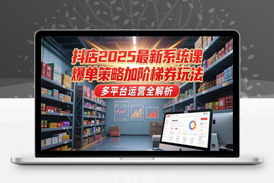 抖店2025最新系统课，爆单策略加阶梯券玩法，多平台运营全解析