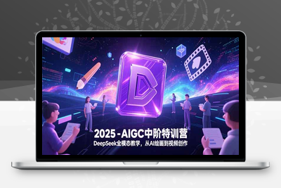 AIGC应用实战特训营（中阶班）⭐2025-AIGC中阶特训营，DeepSeek全模态教学，从AI绘画到视频创作