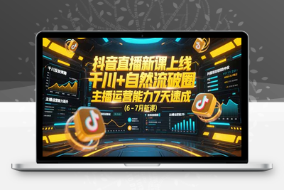 抖音直播新课上线6-7月⭐抖音直播新课上线，千川+自然流破圈，主播运营能力7天速成 (6-7月新课