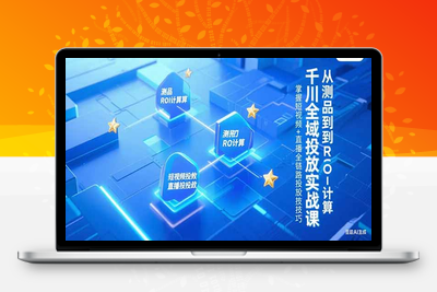 千川全域投放实战课，从测品到ROI计算，掌握短视频+直播全链路投放技巧