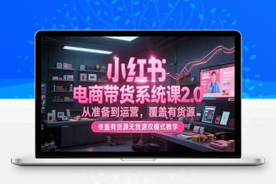 小红书电商带货2.0⭐小红书电商带货系统课2.0，从准备到运营，覆盖有货源无货源双模式教学