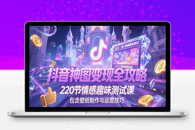 抖音神图变现全攻略，220节情感趣味测试课，包含壁纸制作与运营技巧