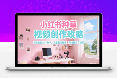 2025-05-16-小红书电商全流程拆解⭐小红书种草视频创作攻略，爆款封面制作教学 ，流量截流秘籍 ，精准跟款实操等