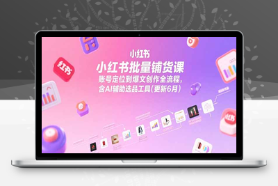 小红书批量铺货课，账号定位到爆文创作全流程，含AI辅助选品工具(更新6月