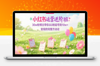 小红书运营进阶班：30w粉博主带你从0粉起号到10w+变现的完整方法论