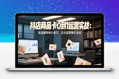 抖店商品卡0到1运营实战：选品铺货核心技巧，正价品营销方法论