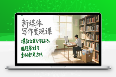 新媒体写作变现课，爆款文章写作技巧，选题策划与素材积累方法