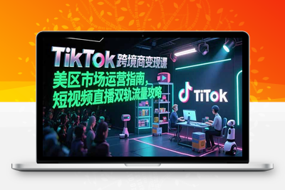TikTok跨境电商变现课，美区市场运营指南，短视频直播双轨流量攻略
