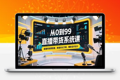 2025从0到99直播带货系统课⭐从0到99直播带货系统课，直播间场景搭建，数据优化方案，爆款话术设计