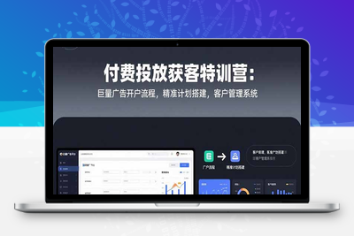 付费投放获客特训营：巨量广告开户流程，精准计划搭建，客户管理系统