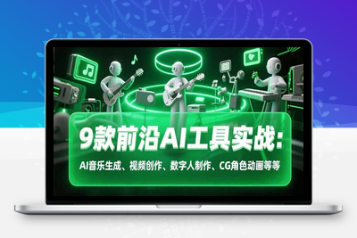 9款前沿AI工具实战课：AI音乐生成、视频创作、数字人制作、CG角色动画等等