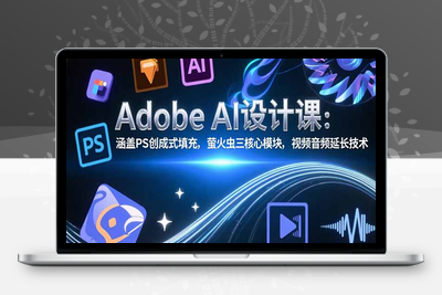 Adobe AI设计课：涵盖PS创成式填充，萤火虫三核心模块，视频音频延长技术