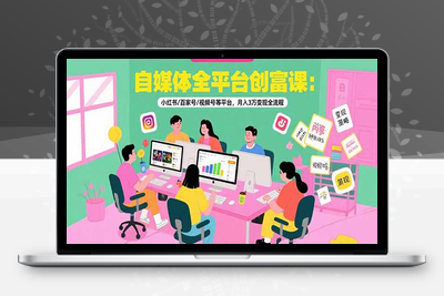 自媒体全平台创富课：小红书/百家号/视频号等平台，月入3万变现全流程