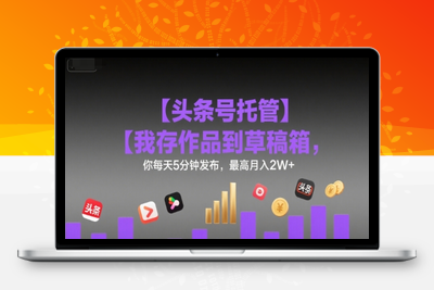 0728-头条号托管⭐【头条号托管 】我存作品到草稿箱，你每天5分钟发布，最高月入2W+【揭秘】