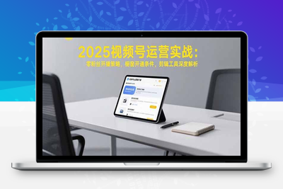 视频号直播带货课程⭐2025视频号运营实战：零粉丝开播策略，橱窗开通条件，剪辑工具深度解析