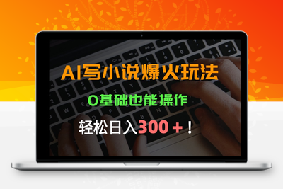 AI写小说爆火玩法，0基础也能操作，日收益轻松300+！