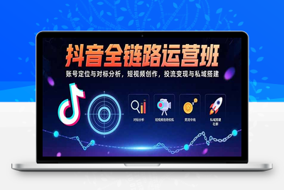 抖音全链路运营班：账号定位与对标分析，短视频创作，投流变现与私域搭建