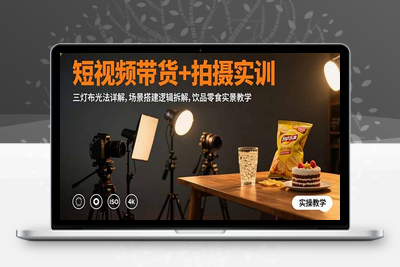 短视频带货+拍摄实训：三灯布光法详解,场景搭建逻辑拆解,饮品零食实景教学