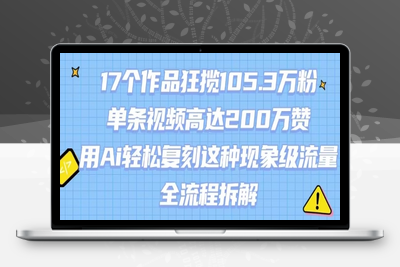 019-20250802-17个作品狂揽105.3W粉，单条视频高达200W赞，用Ai轻松复刻这种现象级流量!(全流程拆解)