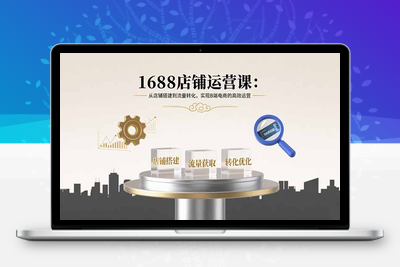 1688高级运营课程⭐1688店铺运营课：从店铺搭建到流量转化，实现B端电商的高效运营