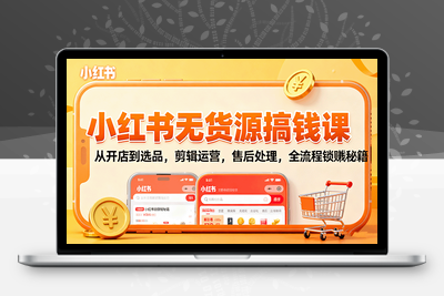 2025-10-12-小红书无货源电商课程⭐小红书无货源搞钱课：从开店到选品，剪辑运营，售后处理，全流程解锁赚钱秘籍