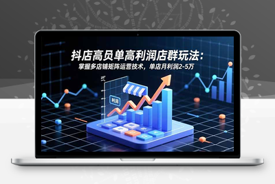 抖店高客单高利润店群玩法：掌握多店铺矩阵运营技术，单店月利润2-5万