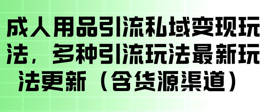 161-20260513-成人用品引流私域变现玩法，多种引流玩法最新玩法，操作简单（含货源渠道）