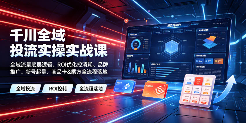 112-20260708-千川全域投流实操实战课｜全域流量底层逻辑、ROI优化控消耗、品牌推广、新号起量、商品卡&乘方全流程落地
