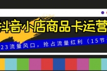 主题11 抖音小店商品卡运营⭐抖音小店商品卡运营，2023流量风口，抢占流量红利（15节课）