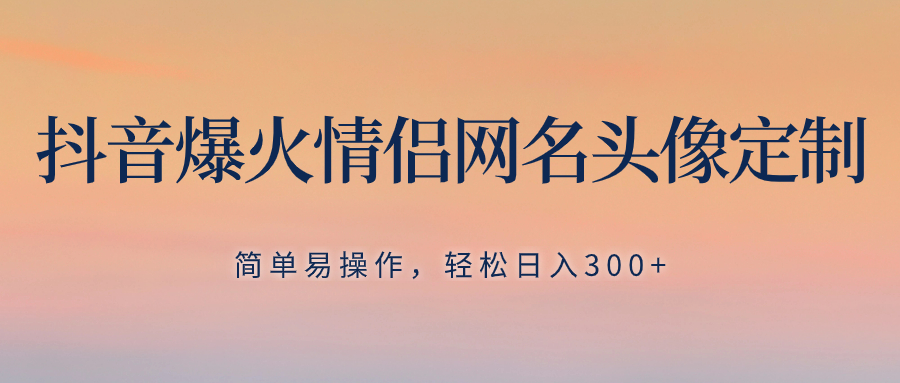 抖音爆火情侣网名头像定制，简单易操作，轻松日入300+，无需养号⭐抖音爆火情侣网名头像定制，简单易操作，轻松日入300 ，无需养号