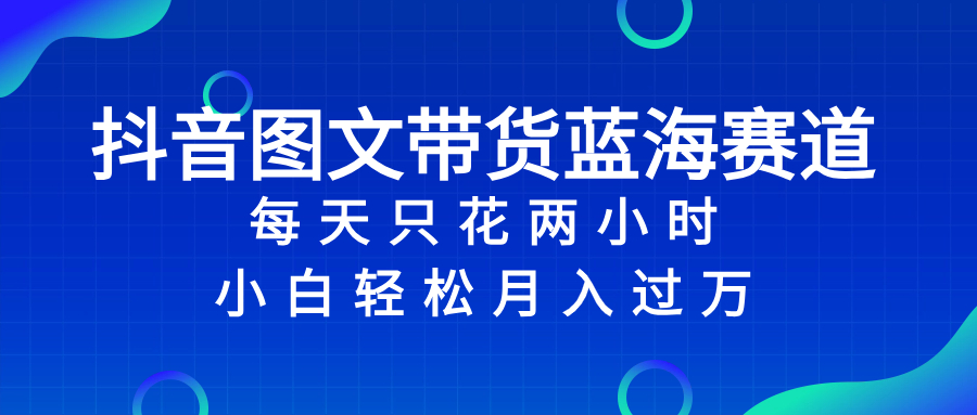 抖音图文带货蓝海赛道，每天只花2小时，小白轻松入万⭐抖音图文带货蓝海赛道，每天只花 2 小时，小白轻松入 万