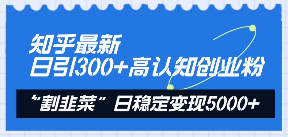 A知乎最新引流创业粉⭐知乎最新日引300 高认知创业粉，“割韭菜”日稳定变现5000