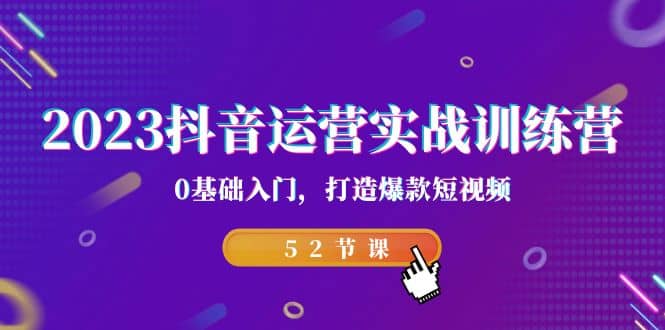 （7094期）抖音运营实操训练营-0.0S⭐2023抖音运营实战训练营，0基础入门，打造爆款短视频（52节课）