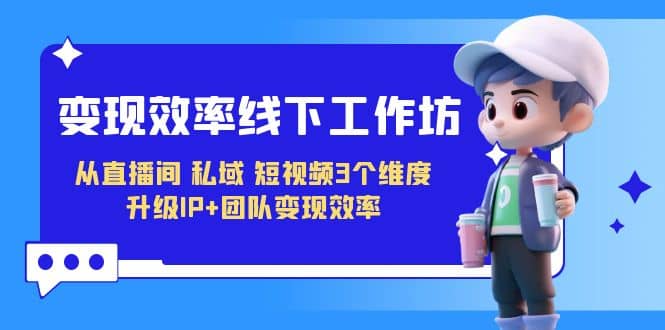 （7095期）变现-效率线下工作坊，从直播间、私域、短视频3个维度 升级IP+团队变现效率⭐变现-效率线下工作坊，从直播间、私域、短视频3个维度 升级IP 团队变现效率